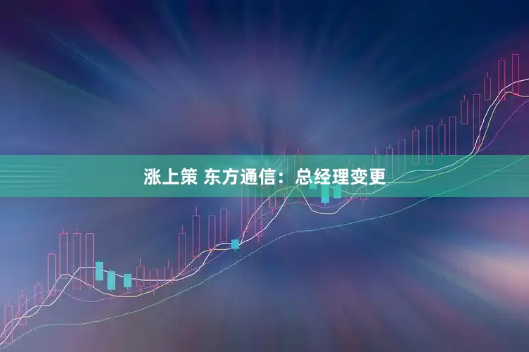 涨上策 东方通信：总经理变更