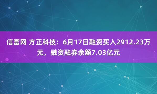 信富网 方正科技：6月17日融资买入2912.23万元，融资融券余额7.03亿元