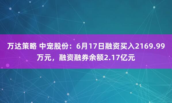 万达策略 中宠股份：6月17日融资买入2169.99万元，融资融券余额2.17亿元