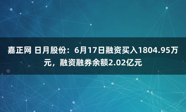 嘉正网 日月股份：6月17日融资买入1804.95万元，融资融券余额2.02亿元