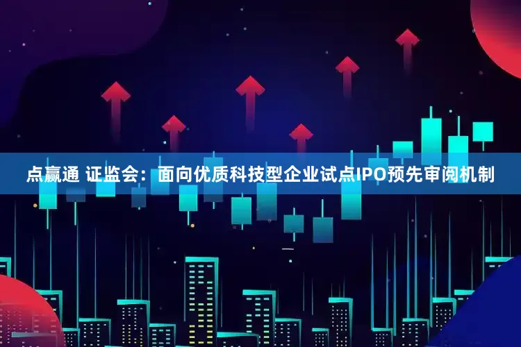 点赢通 证监会：面向优质科技型企业试点IPO预先审阅机制