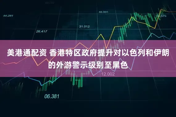美港通配资 香港特区政府提升对以色列和伊朗的外游警示级别至黑色