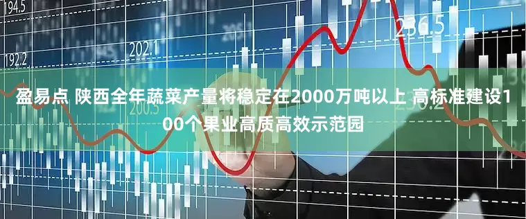 盈易点 陕西全年蔬菜产量将稳定在2000万吨以上 高标准建设100个果业高质高效示范园