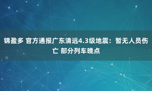 锦盈多 官方通报广东清远4.3级地震：暂无人员伤亡 部分列车晚点
