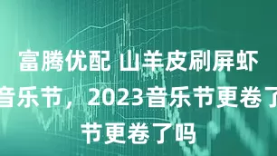 富腾优配 山羊皮刷屏虾米音乐节，2023音乐节更卷了吗