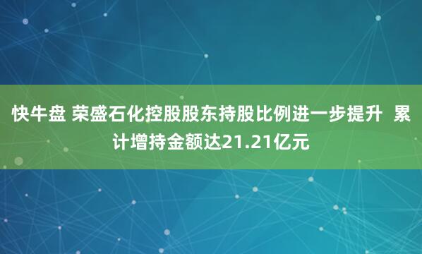 快牛盘 荣盛石化控股股东持股比例进一步提升  累计增持金额达21.21亿元
