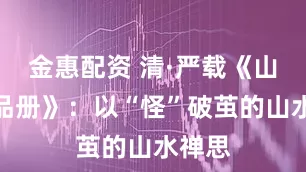 金惠配资 清·严载《山水精品册》：以“怪”破茧的山水禅思