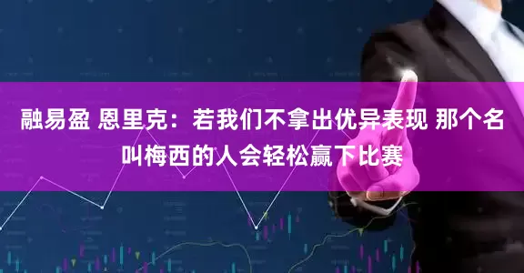 融易盈 恩里克：若我们不拿出优异表现 那个名叫梅西的人会轻松赢下比赛