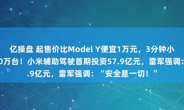 亿操盘 起售价比Model Y便宜1万元，3分钟小米YU7大定突破20万台！小米辅助驾驶首期投资57.9亿元，雷军强调：“安全是一切！”
