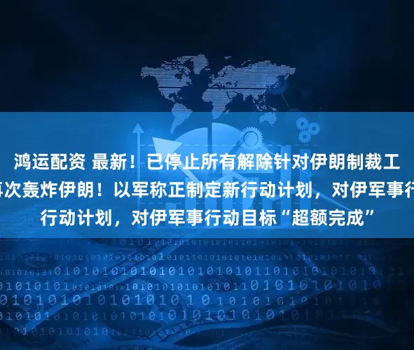 鸿运配资 最新！已停止所有解除针对伊朗制裁工作，特朗普：考虑再次轰炸伊朗！以军称正制定新行动计划，对伊军事行动目标“超额完成”