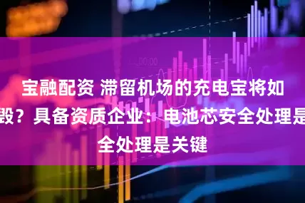 宝融配资 滞留机场的充电宝将如何销毁？具备资质企业：电池芯安全处理是关键