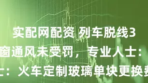 实配网配资 列车脱线3小时乘客砸窗通风未受罚，专业人士：火车定制玻璃单块更换费用超千元