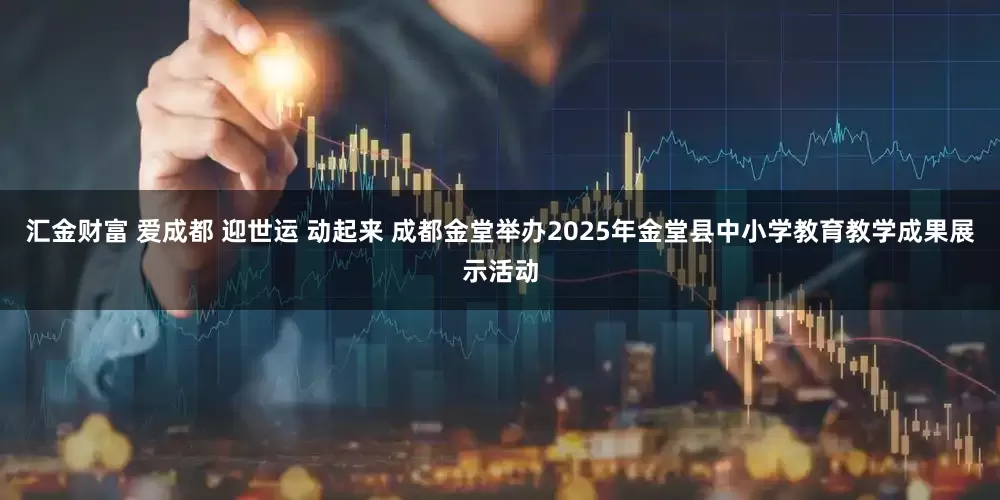 汇金财富 爱成都 迎世运 动起来 成都金堂举办2025年金堂县中小学教育教学成果展示活动
