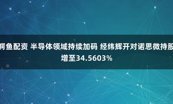 鳄鱼配资 半导体领域持续加码 经纬辉开对诺思微持股增至34.5603%