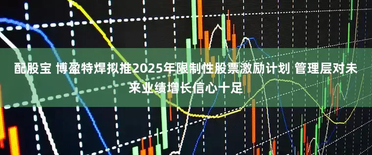 配股宝 博盈特焊拟推2025年限制性股票激励计划 管理层对未来业绩增长信心十足