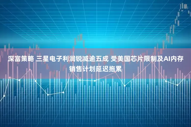 深富策略 三星电子利润锐减逾五成 受美国芯片限制及AI内存销售计划延迟拖累