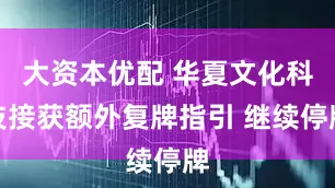 大资本优配 华夏文化科技接获额外复牌指引 继续停牌