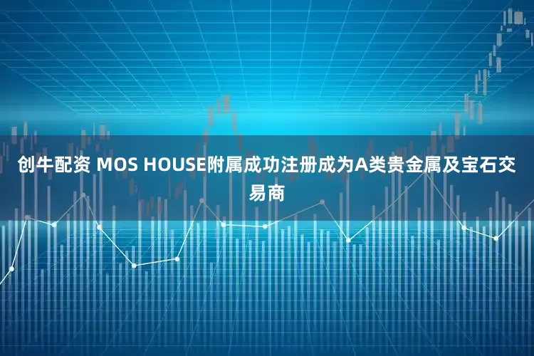 创牛配资 MOS HOUSE附属成功注册成为A类贵金属及宝石交易商
