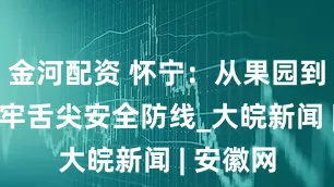 金河配资 怀宁：从果园到餐桌 筑牢舌尖安全防线_大皖新闻 | 安徽网