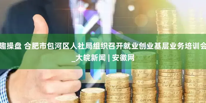趣操盘 合肥市包河区人社局组织召开就业创业基层业务培训会_大皖新闻 | 安徽网