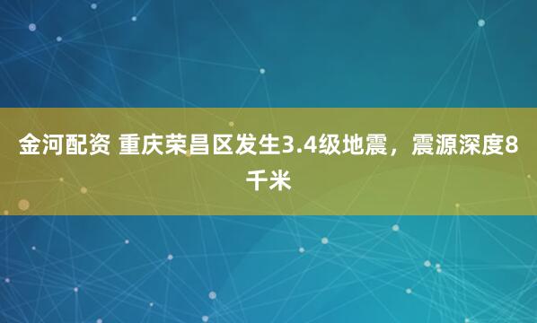 金河配资 重庆荣昌区发生3.4级地震，震源深度8千米