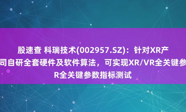 股速查 科瑞技术(002957.SZ)：针对XR产品设备，公司自研全套硬件及软件算法，可实现XR/VR全关键参数指标测试