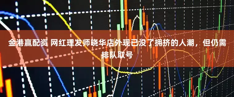 金港赢配资 网红理发师晓华店外现已没了拥挤的人潮，但仍需排队取号