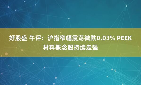 好股盛 午评：沪指窄幅震荡微跌0.03% PEEK材料概念股持续走强