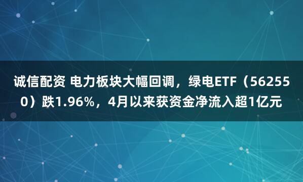 诚信配资 电力板块大幅回调，绿电ETF（562550）跌1.96%，4月以来获资金净流入超1亿元