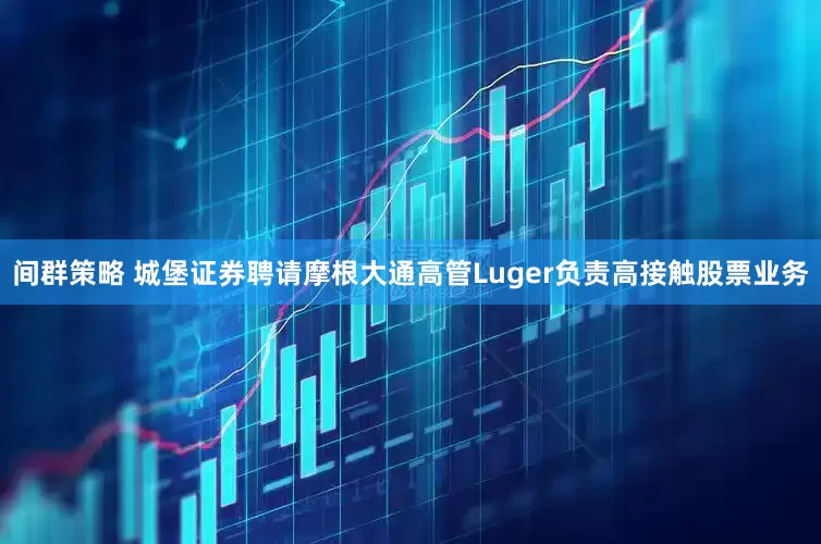 间群策略 城堡证券聘请摩根大通高管Luger负责高接触股票业务