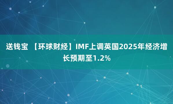 送钱宝 【环球财经】IMF上调英国2025年经济增长预期至1.2%