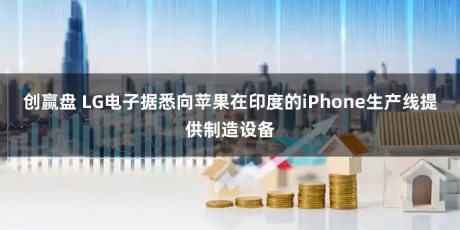 创赢盘 LG电子据悉向苹果在印度的iPhone生产线提供制造设备