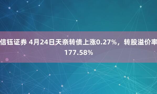 信钰证券 4月24日天奈转债上涨0.27%，转股溢价率177.58%