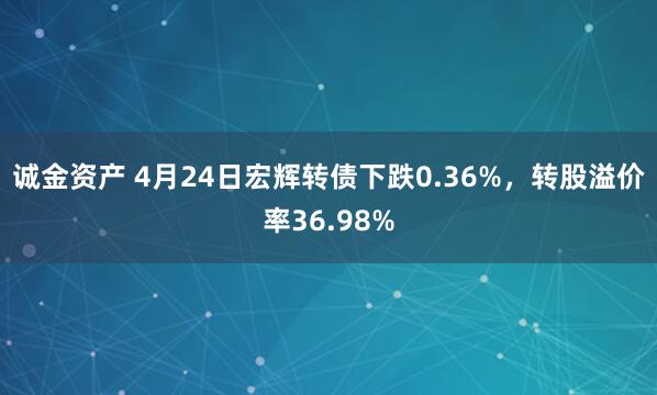 诚金资产 4月24日宏辉转债下跌0.36%，转股溢价率36.98%