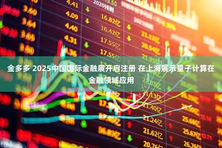 金多多 2025中国国际金融展开启注册 在上海展示量子计算在金融领域应用