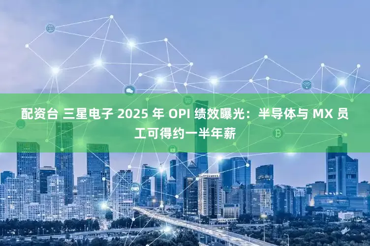 配资台 三星电子 2025 年 OPI 绩效曝光：半导体与 MX 员工可得约一半年薪
