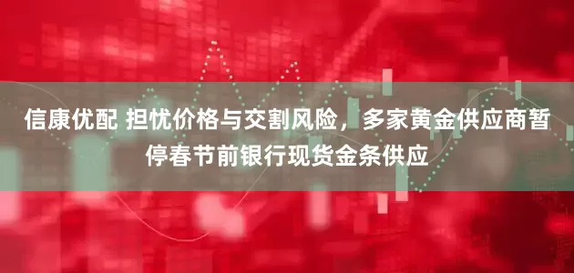 信康优配 担忧价格与交割风险，多家黄金供应商暂停春节前银行现货金条供应