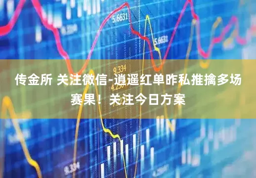 传金所 关注微信-逍遥红单昨私推擒多场赛果！关注今日方案